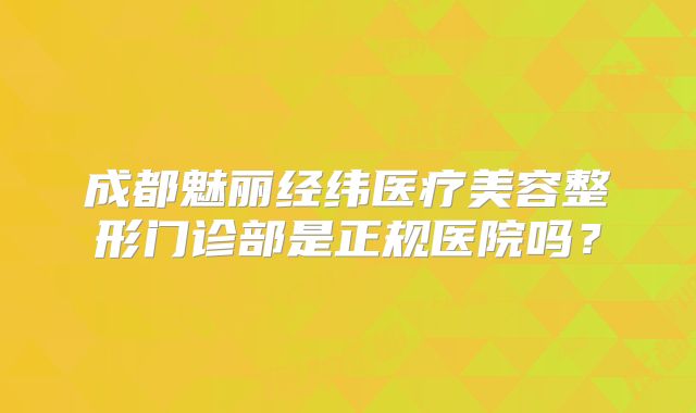 成都魅丽经纬医疗美容整形门诊部是正规医院吗？