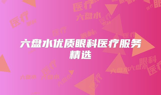 六盘水优质眼科医疗服务精选