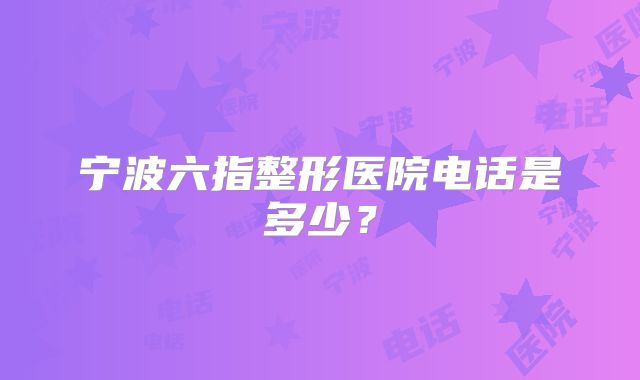 宁波六指整形医院电话是多少？