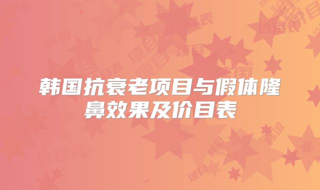 韩国抗衰老项目与假体隆鼻效果及价目表