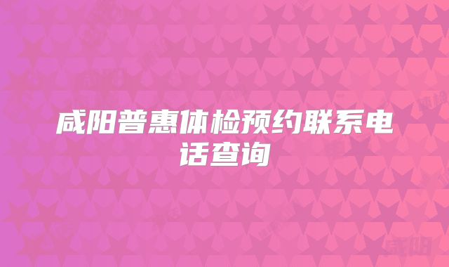 咸阳普惠体检预约联系电话查询