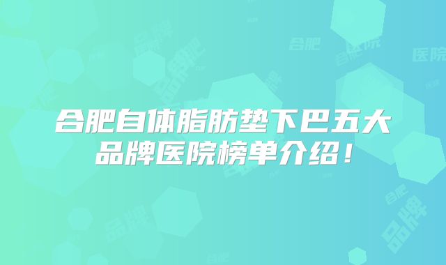 合肥自体脂肪垫下巴五大品牌医院榜单介绍！