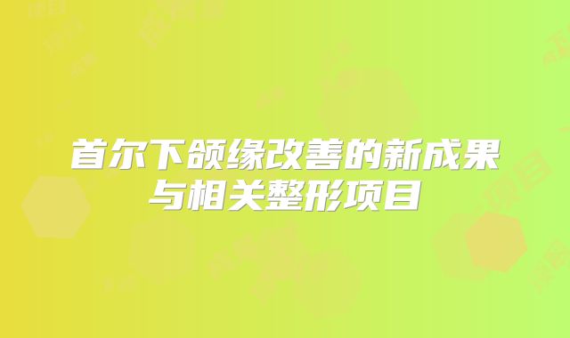 首尔下颌缘改善的新成果与相关整形项目
