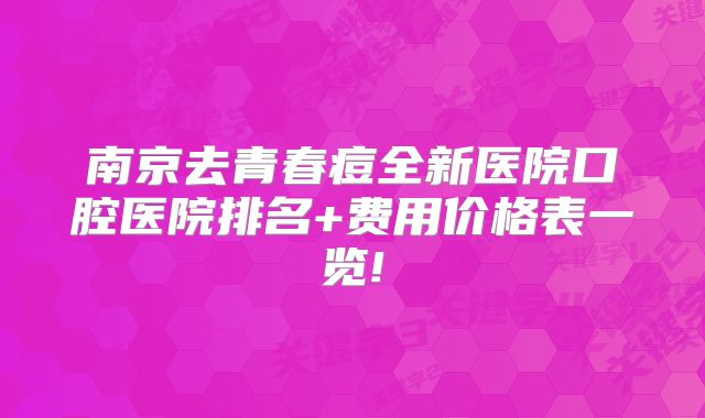 南京去青春痘全新医院口腔医院排名+费用价格表一览!