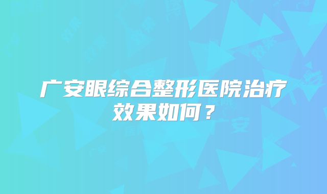 广安眼综合整形医院治疗效果如何？