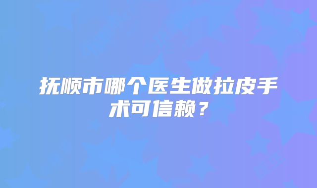 抚顺市哪个医生做拉皮手术可信赖？