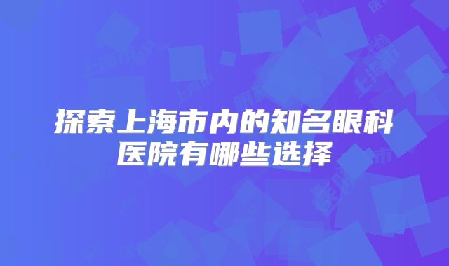探索上海市内的知名眼科医院有哪些选择