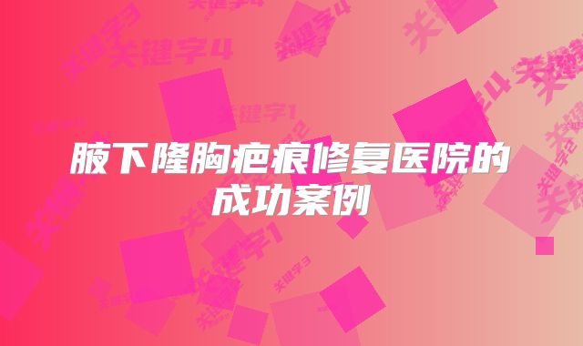 腋下隆胸疤痕修复医院的成功案例