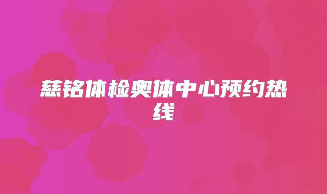 慈铭体检奥体中心预约热线