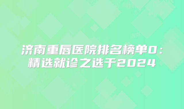 济南重唇医院排名榜单0：精选就诊之选于2024