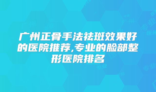 广州正骨手法祛斑效果好的医院推荐,专业的脸部整形医院排名