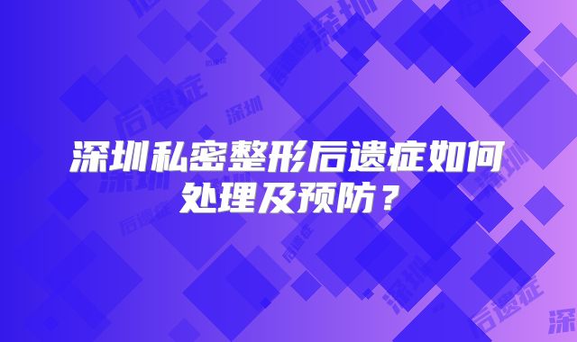深圳私密整形后遗症如何处理及预防？