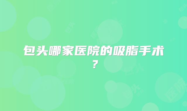 包头哪家医院的吸脂手术？