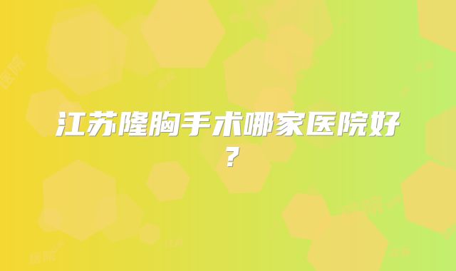 江苏隆胸手术哪家医院好？