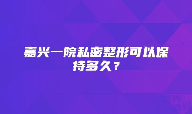 嘉兴一院私密整形可以保持多久？