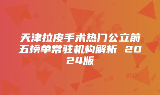 天津拉皮手术热门公立前五榜单常驻机构解析 2024版