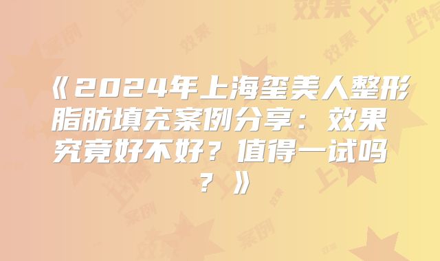 《2024年上海玺美人整形脂肪填充案例分享：效果究竟好不好？值得一试吗？》