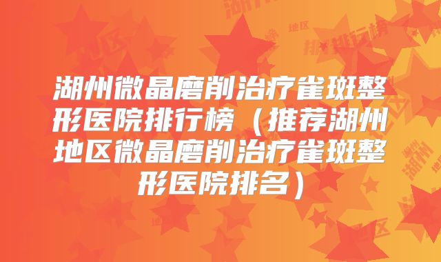 湖州微晶磨削治疗雀斑整形医院排行榜（推荐湖州地区微晶磨削治疗雀斑整形医院排名）