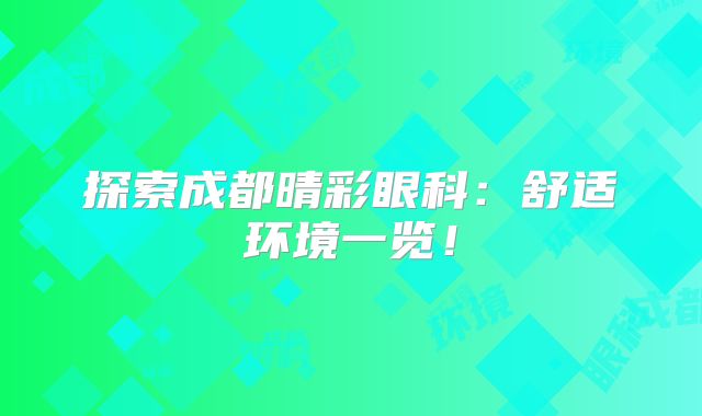 探索成都晴彩眼科：舒适环境一览！