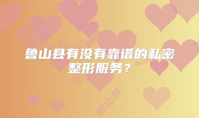 鲁山县有没有靠谱的私密整形服务？
