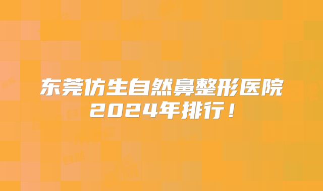 东莞仿生自然鼻整形医院2024年排行！