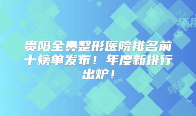 贵阳全鼻整形医院排名前十榜单发布！年度新排行出炉！