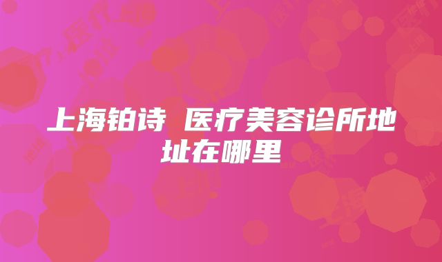 上海铂诗玥医疗美容诊所地址在哪里