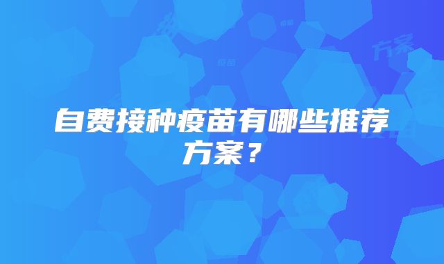 自费接种疫苗有哪些推荐方案？