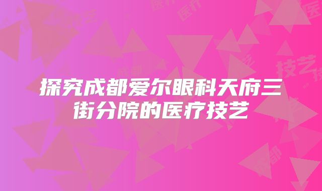 探究成都爱尔眼科天府三街分院的医疗技艺
