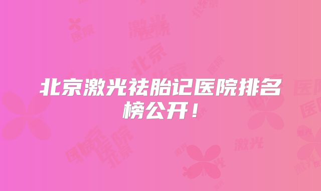 北京激光祛胎记医院排名榜公开！