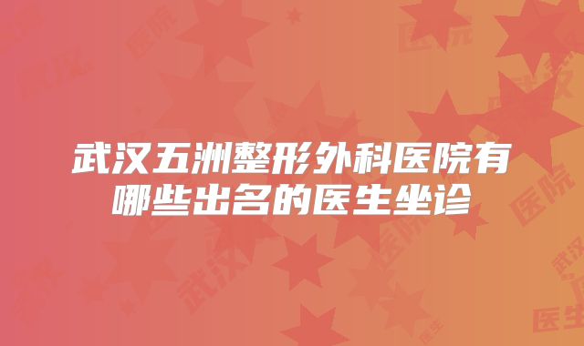 武汉五洲整形外科医院有哪些出名的医生坐诊
