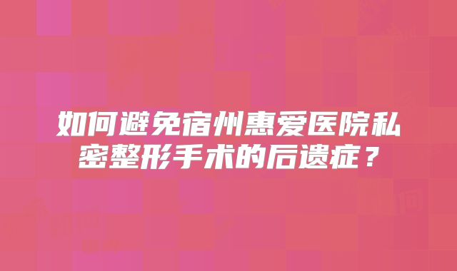 如何避免宿州惠爱医院私密整形手术的后遗症？