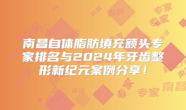 南昌自体脂肪填充额头专家排名与2024年牙齿整形新纪元案例分享！