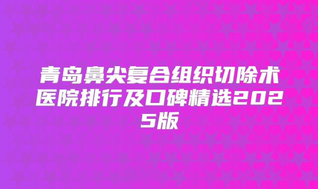青岛鼻尖复合组织切除术医院排行及口碑精选2025版