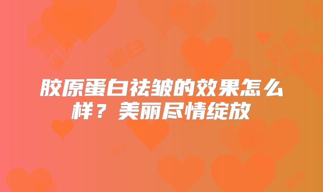 胶原蛋白祛皱的效果怎么样？美丽尽情绽放