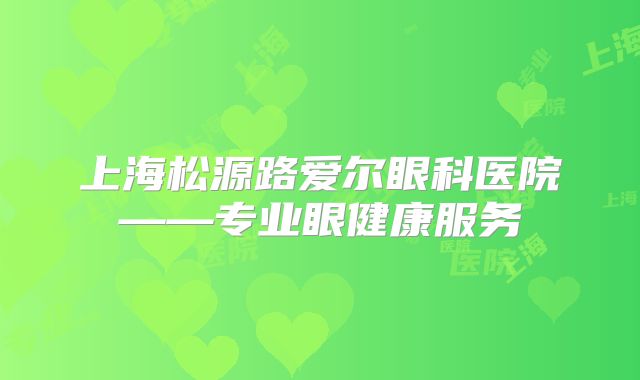 上海松源路爱尔眼科医院——专业眼健康服务