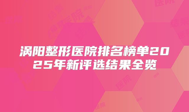 涡阳整形医院排名榜单2025年新评选结果全览
