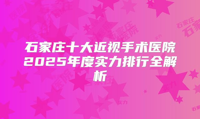 石家庄十大近视手术医院2025年度实力排行全解析