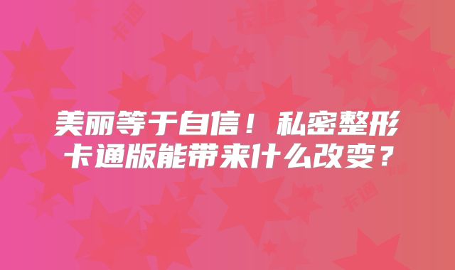 美丽等于自信！私密整形卡通版能带来什么改变？