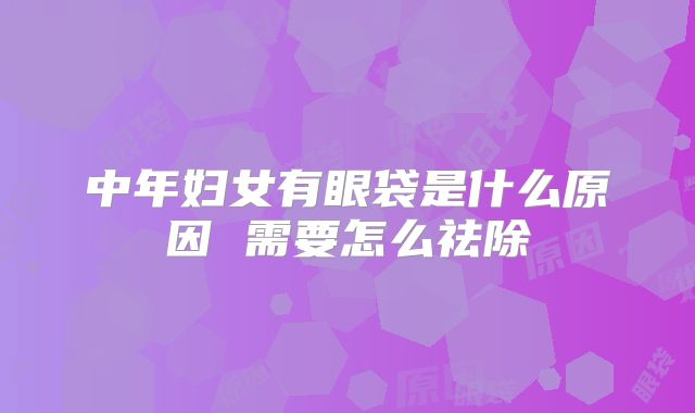 中年妇女有眼袋是什么原因 需要怎么祛除