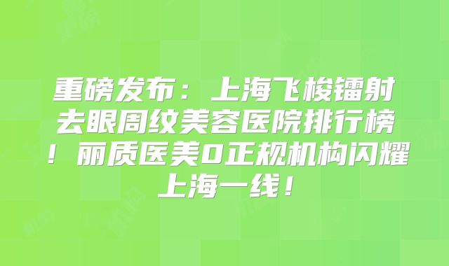 重磅发布：上海飞梭镭射去眼周纹美容医院排行榜！丽质医美0正规机构闪耀上海一线！