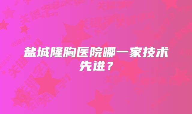 盐城隆胸医院哪一家技术先进？