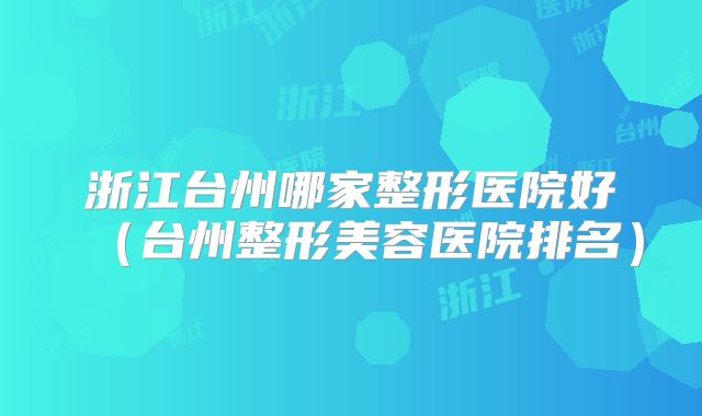 浙江台州哪家整形医院好（台州整形美容医院排名）