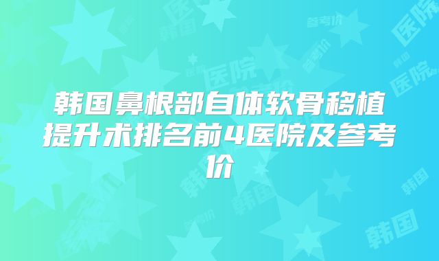 韩国鼻根部自体软骨移植提升术排名前4医院及参考价