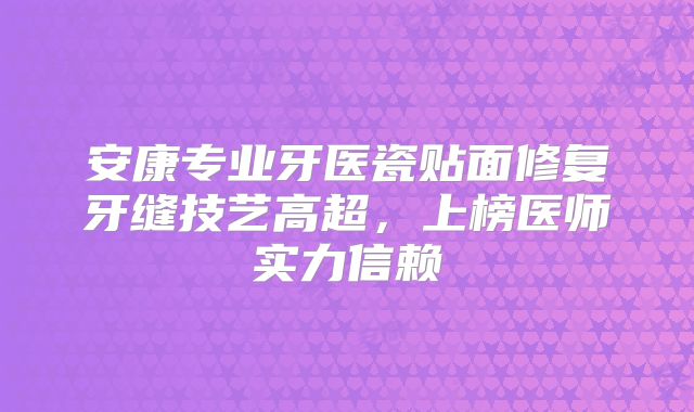 安康专业牙医瓷贴面修复牙缝技艺高超，上榜医师实力信赖