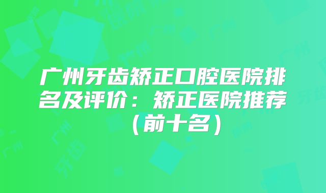 广州牙齿矫正口腔医院排名及评价：矫正医院推荐（前十名）