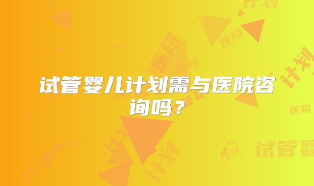 试管婴儿计划需与医院咨询吗？