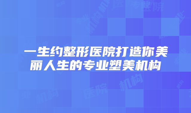 一生约整形医院打造你美丽人生的专业塑美机构