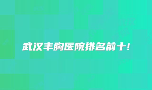 武汉丰胸医院排名前十!
