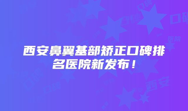 西安鼻翼基部矫正口碑排名医院新发布！